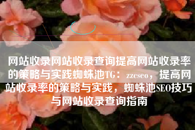 网站收录网站收录查询提高网站收录率的策略与实践蜘蛛池TG：zzcseo，提高网站收录率的策略与实践，蜘蛛池SEO技巧与网站收录查询指南