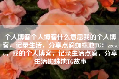个人博客个人博客什么意思我的个人博客，记录生活，分享点滴蜘蛛池TG：zzcseo，我的个人博客，记录生活点滴，分享生活蜘蛛池TG故事