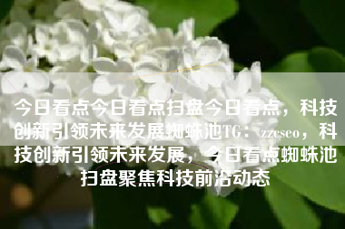 今日看点今日看点扫盘今日看点，科技创新引领未来发展蜘蛛池TG：zzcseo，科技创新引领未来发展，今日看点蜘蛛池扫盘聚焦科技前沿动态