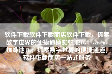 软件下载软件下载商店软件下载，探索数字世界的便捷通道蜘蛛池TG：zzcseo，蜘蛛池TG，探索数字世界的便捷通道，软件下载商店一站式服务