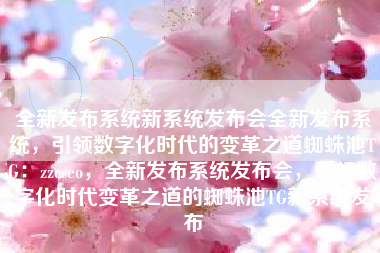全新发布系统新系统发布会全新发布系统，引领数字化时代的变革之道蜘蛛池TG：zzcseo，全新发布系统发布会，引领数字化时代变革之道的蜘蛛池TG新系统发布