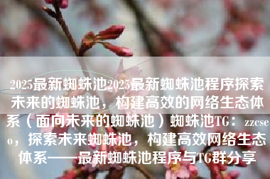 2025最新蜘蛛池2025最新蜘蛛池程序探索未来的蜘蛛池，构建高效的网络生态体系（面向未来的蜘蛛池）蜘蛛池TG：zzcseo，探索未来蜘蛛池，构建高效网络生态体系——最新蜘蛛池程序与TG群分享