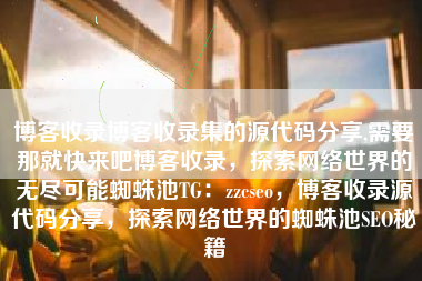 博客收录博客收录集的源代码分享,需要那就快来吧博客收录，探索网络世界的无尽可能蜘蛛池TG：zzcseo，博客收录源代码分享，探索网络世界的蜘蛛池SEO秘籍