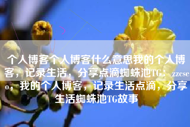 个人博客个人博客什么意思我的个人博客，记录生活，分享点滴蜘蛛池TG：zzcseo，我的个人博客，记录生活点滴，分享生活蜘蛛池TG故事