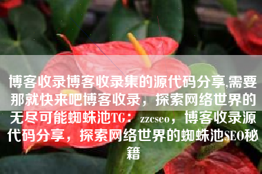 博客收录博客收录集的源代码分享,需要那就快来吧博客收录，探索网络世界的无尽可能蜘蛛池TG：zzcseo，博客收录源代码分享，探索网络世界的蜘蛛池SEO秘籍