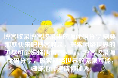 博客收录博客收录集的源代码分享,需要那就快来吧博客收录，探索网络世界的无尽可能蜘蛛池TG：zzcseo，博客收录源代码分享，探索网络世界的无限可能，蜘蛛池TG邀请你加入