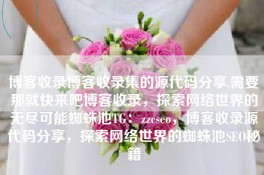 博客收录博客收录集的源代码分享,需要那就快来吧博客收录，探索网络世界的无尽可能蜘蛛池TG：zzcseo，博客收录源代码分享，探索网络世界的蜘蛛池SEO秘籍