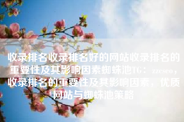 收录排名收录排名好的网站收录排名的重要性及其影响因素蜘蛛池TG：zzcseo，收录排名的重要性及其影响因素，优质网站与蜘蛛池策略