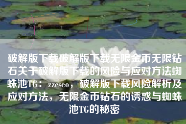 破解版下载破解版下载无限金币无限钻石关于破解版下载的风险与应对方法蜘蛛池TG：zzcseo，破解版下载风险解析及应对方法，无限金币钻石的诱惑与蜘蛛池TG的秘密