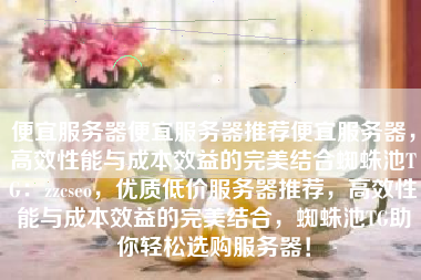 便宜服务器便宜服务器推荐便宜服务器，高效性能与成本效益的完美结合蜘蛛池TG：zzcseo，优质低价服务器推荐，高效性能与成本效益的完美结合，蜘蛛池TG助你轻松选购服务器！