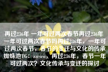 再过236年 一年可过两次春节再过236年 一年可过两次春节吗再过236年，一年可过两次春节，春节的变迁与文化的传承蜘蛛池TG：zzcseo，再过236年，春节一年可过两次？文化传承与变迁的探讨