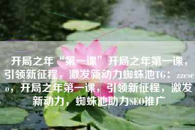 开局之年“第一课”开局之年第一课，引领新征程，激发新动力蜘蛛池TG：zzcseo，开局之年第一课，引领新征程，激发新动力，蜘蛛池助力SEO推广