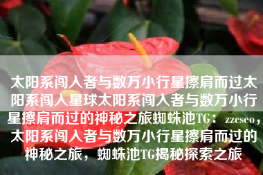 太阳系闯入者与数万小行星擦肩而过太阳系闯入星球太阳系闯入者与数万小行星擦肩而过的神秘之旅蜘蛛池TG：zzcseo，太阳系闯入者与数万小行星擦肩而过的神秘之旅，蜘蛛池TG揭秘探索之旅