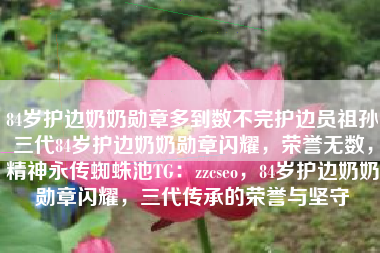 84岁护边奶奶勋章多到数不完护边员祖孙三代84岁护边奶奶勋章闪耀，荣誉无数，精神永传蜘蛛池TG：zzcseo，84岁护边奶奶勋章闪耀，三代传承的荣誉与坚守