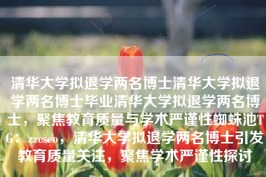 清华大学拟退学两名博士清华大学拟退学两名博士毕业清华大学拟退学两名博士，聚焦教育质量与学术严谨性蜘蛛池TG：zzcseo，清华大学拟退学两名博士引发教育质量关注，聚焦学术严谨性探讨