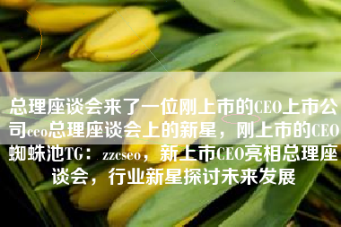 总理座谈会来了一位刚上市的CEO上市公司ceo总理座谈会上的新星，刚上市的CEO蜘蛛池TG：zzcseo，新上市CEO亮相总理座谈会，行业新星探讨未来发展