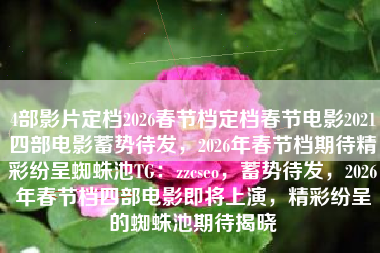 4部影片定档2026春节档定档春节电影2021四部电影蓄势待发，2026年春节档期待精彩纷呈蜘蛛池TG：zzcseo，蓄势待发，2026年春节档四部电影即将上演，精彩纷呈的蜘蛛池期待揭晓