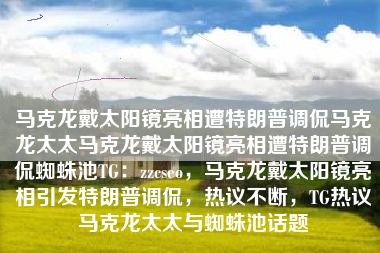 马克龙戴太阳镜亮相遭特朗普调侃马克龙太太马克龙戴太阳镜亮相遭特朗普调侃蜘蛛池TG：zzcseo，马克龙戴太阳镜亮相引发特朗普调侃，热议不断，TG热议马克龙太太与蜘蛛池话题