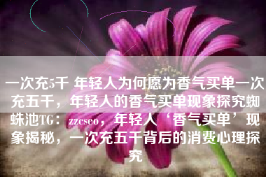 一次充5千 年轻人为何愿为香气买单一次充五千，年轻人的香气买单现象探究蜘蛛池TG：zzcseo，年轻人‘香气买单’现象揭秘，一次充五千背后的消费心理探究