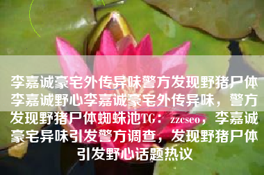 李嘉诚豪宅外传异味警方发现野猪尸体李嘉诚野心李嘉诚豪宅外传异味，警方发现野猪尸体蜘蛛池TG：zzcseo，李嘉诚豪宅异味引发警方调查，发现野猪尸体引发野心话题热议