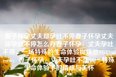 妻子怀孕丈夫却孕吐不停妻子怀孕丈夫却孕吐不停怎么办妻子怀孕，丈夫孕吐不停，一场特殊的生命体验蜘蛛池TG：zzcseo，妻子怀孕，丈夫孕吐不止——特殊生命体验下的情感与关怀