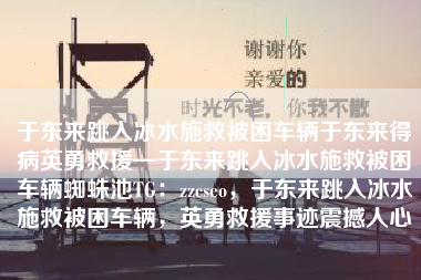 于东来跳入冰水施救被困车辆于东来得病英勇救援—于东来跳入冰水施救被困车辆蜘蛛池TG：zzcseo，于东来跳入冰水施救被困车辆，英勇救援事迹震撼人心