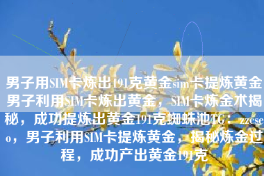 男子用SIM卡炼出191克黄金sim卡提炼黄金男子利用SIM卡炼出黄金，SIM卡炼金术揭秘，成功提炼出黄金191克蜘蛛池TG：zzcseo，男子利用SIM卡提炼黄金，揭秘炼金过程，成功产出黄金191克