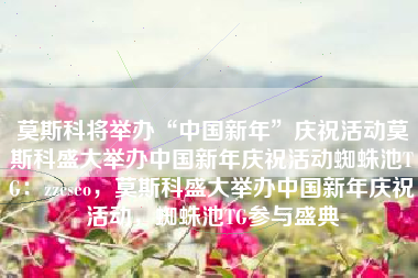 莫斯科将举办“中国新年”庆祝活动莫斯科盛大举办中国新年庆祝活动蜘蛛池TG：zzcseo，莫斯科盛大举办中国新年庆祝活动，蜘蛛池TG参与盛典