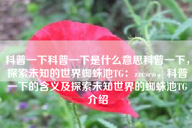 科普一下科普一下是什么意思科普一下，探索未知的世界蜘蛛池TG：zzcseo，科普一下的含义及探索未知世界的蜘蛛池TG介绍