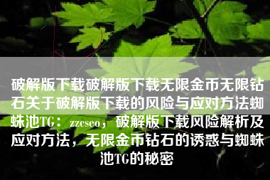 破解版下载破解版下载无限金币无限钻石关于破解版下载的风险与应对方法蜘蛛池TG：zzcseo，破解版下载风险解析及应对方法，无限金币钻石的诱惑与蜘蛛池TG的秘密