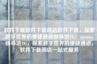 软件下载软件下载商店软件下载，探索数字世界的便捷通道蜘蛛池TG：zzcseo，蜘蛛池TG，探索数字世界的便捷通道，软件下载商店一站式服务