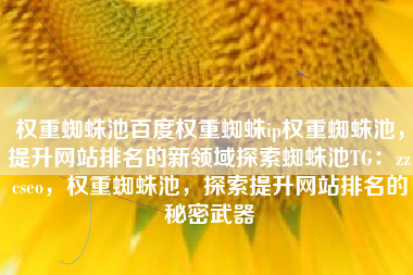 权重蜘蛛池百度权重蜘蛛ip权重蜘蛛池，提升网站排名的新领域探索蜘蛛池TG：zzcseo，权重蜘蛛池，探索提升网站排名的秘密武器