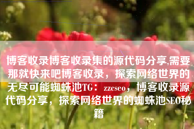 博客收录博客收录集的源代码分享,需要那就快来吧博客收录，探索网络世界的无尽可能蜘蛛池TG：zzcseo，博客收录源代码分享，探索网络世界的蜘蛛池SEO秘籍
