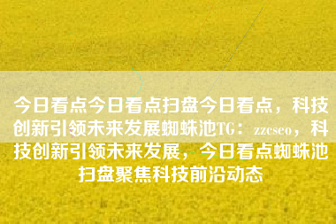 今日看点今日看点扫盘今日看点，科技创新引领未来发展蜘蛛池TG：zzcseo，科技创新引领未来发展，今日看点蜘蛛池扫盘聚焦科技前沿动态