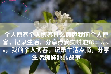 个人博客个人博客什么意思我的个人博客，记录生活，分享点滴蜘蛛池TG：zzcseo，我的个人博客，记录生活点滴，分享生活蜘蛛池TG故事