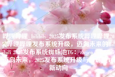 哔哩哔哩_bilibili_2025发布系统哔哩哔哩2050哔哩哔哩发布系统升级，迈向未来的Bilibili 2025发布系统蜘蛛池TG：zzcseo，Bilibili迈向未来，2025发布系统升级与蜘蛛池TG新动向