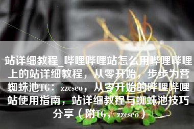 站详细教程_哔哩哔哩站怎么用哔哩哔哩上的站详细教程，从零开始，步步为营蜘蛛池TG：zzcseo，从零开始的哔哩哔哩站使用指南，站详细教程与蜘蛛池技巧分享（附TG，zzcseo）