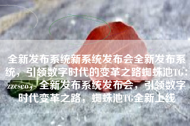 全新发布系统新系统发布会全新发布系统，引领数字时代的变革之路蜘蛛池TG：zzcseo，全新发布系统发布会，引领数字时代变革之路，蜘蛛池TG全新上线