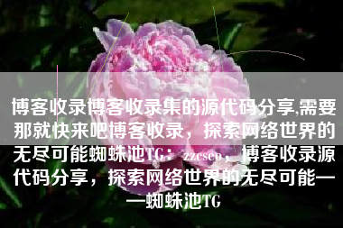 博客收录博客收录集的源代码分享,需要那就快来吧博客收录，探索网络世界的无尽可能蜘蛛池TG：zzcseo，博客收录源代码分享，探索网络世界的无尽可能——蜘蛛池TG