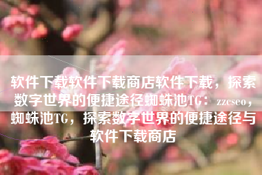 软件下载软件下载商店软件下载，探索数字世界的便捷途径蜘蛛池TG：zzcseo，蜘蛛池TG，探索数字世界的便捷途径与软件下载商店