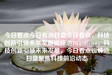 今日看点今日看点扫盘今日看点，科技创新引领未来发展蜘蛛池TG：zzcseo，科技创新引领未来发展，今日看点蜘蛛池扫盘聚焦科技前沿动态