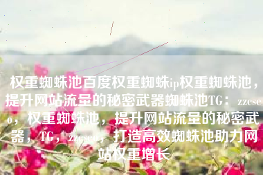 权重蜘蛛池百度权重蜘蛛ip权重蜘蛛池，提升网站流量的秘密武器蜘蛛池TG：zzcseo，权重蜘蛛池，提升网站流量的秘密武器，TG，zzcseo，打造高效蜘蛛池助力网站权重增长
