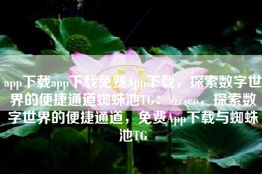 app下载app下载免费App下载，探索数字世界的便捷通道蜘蛛池TG：zzcseo，探索数字世界的便捷通道，免费App下载与蜘蛛池TG