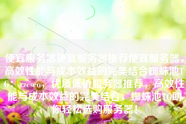 便宜服务器便宜服务器推荐便宜服务器，高效性能与成本效益的完美结合蜘蛛池TG：zzcseo，优质低价服务器推荐，高效性能与成本效益的完美结合，蜘蛛池TG助你轻松选购服务器！