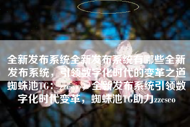 全新发布系统全新发布系统有哪些全新发布系统，引领数字化时代的变革之道蜘蛛池TG：zzcseo，全新发布系统引领数字化时代变革，蜘蛛池TG助力zzcseo