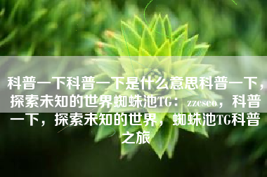 科普一下科普一下是什么意思科普一下，探索未知的世界蜘蛛池TG：zzcseo，科普一下，探索未知的世界，蜘蛛池TG科普之旅