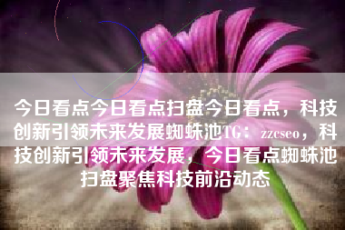 今日看点今日看点扫盘今日看点，科技创新引领未来发展蜘蛛池TG：zzcseo，科技创新引领未来发展，今日看点蜘蛛池扫盘聚焦科技前沿动态