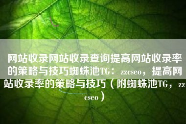 网站收录网站收录查询提高网站收录率的策略与技巧蜘蛛池TG：zzcseo，提高网站收录率的策略与技巧（附蜘蛛池TG，zzcseo）