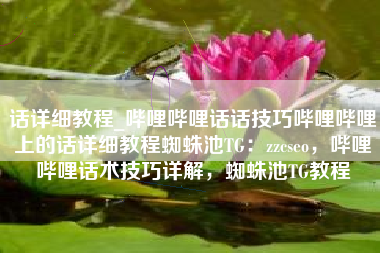 话详细教程_哔哩哔哩话话技巧哔哩哔哩上的话详细教程蜘蛛池TG：zzcseo，哔哩哔哩话术技巧详解，蜘蛛池TG教程