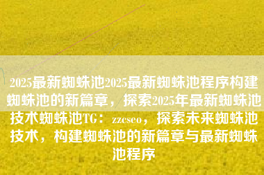 2025最新蜘蛛池2025最新蜘蛛池程序构建蜘蛛池的新篇章，探索2025年最新蜘蛛池技术蜘蛛池TG：zzcseo，探索未来蜘蛛池技术，构建蜘蛛池的新篇章与最新蜘蛛池程序